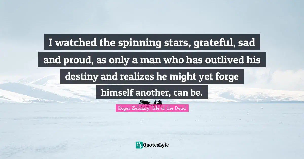I watched the spinning stars, grateful, sad and proud, as only a man who has outlived his destiny and realizes he might yet forge himself another, can be.