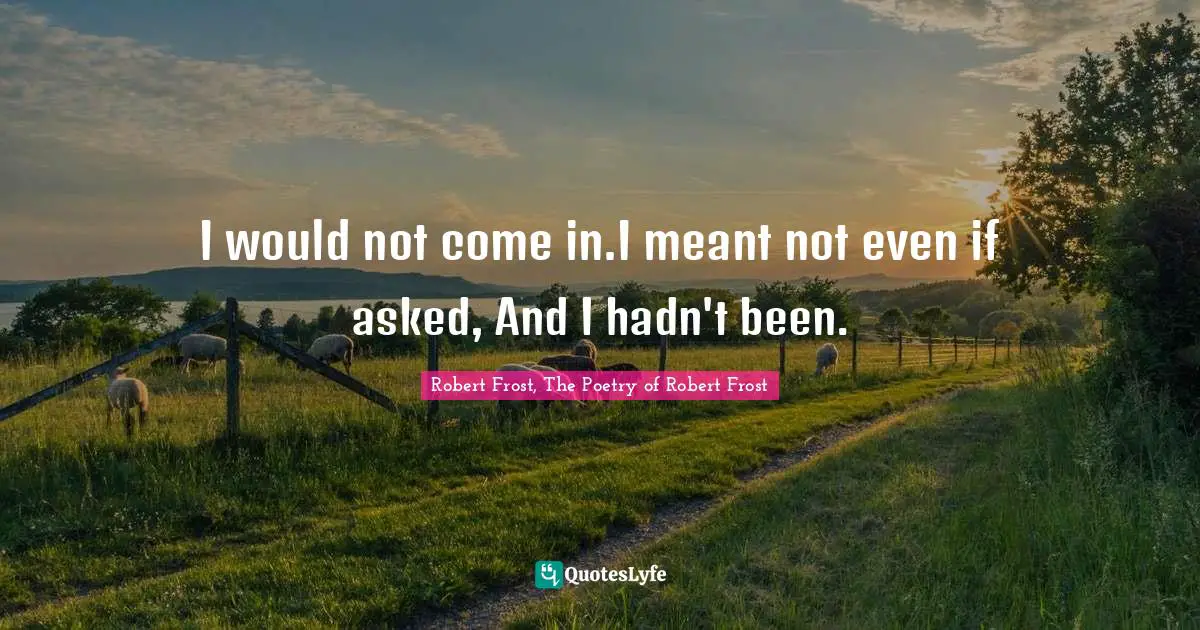 I would not come in.I meant not even if asked, And I hadn't been.
