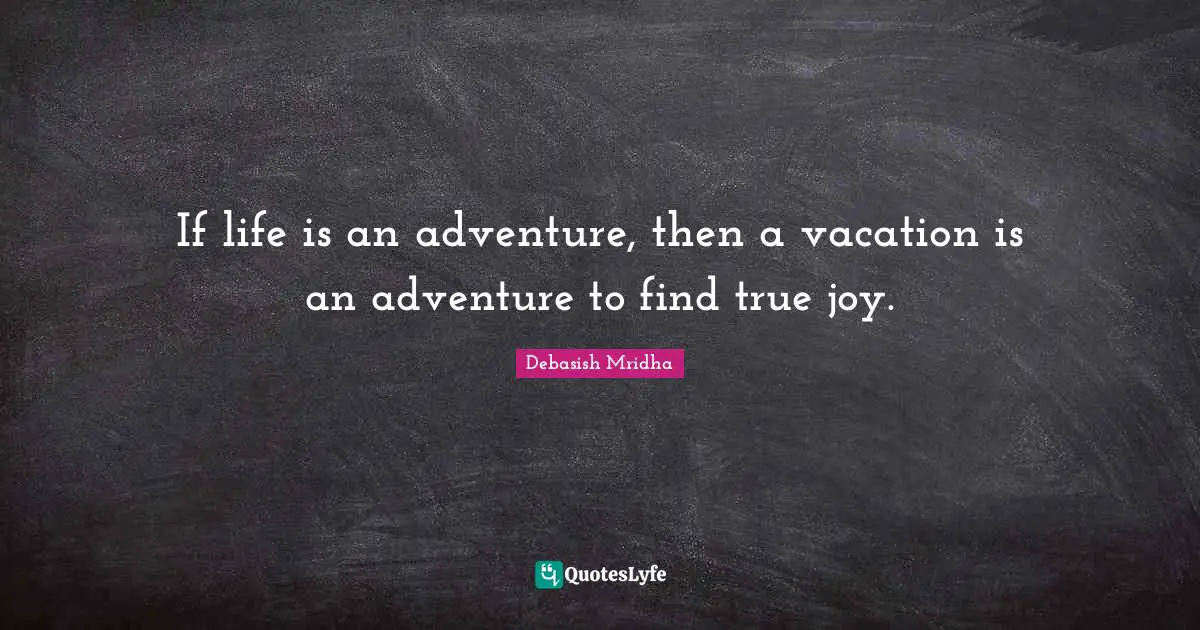 If life is an adventure, then a vacation is an adventure to find true joy.