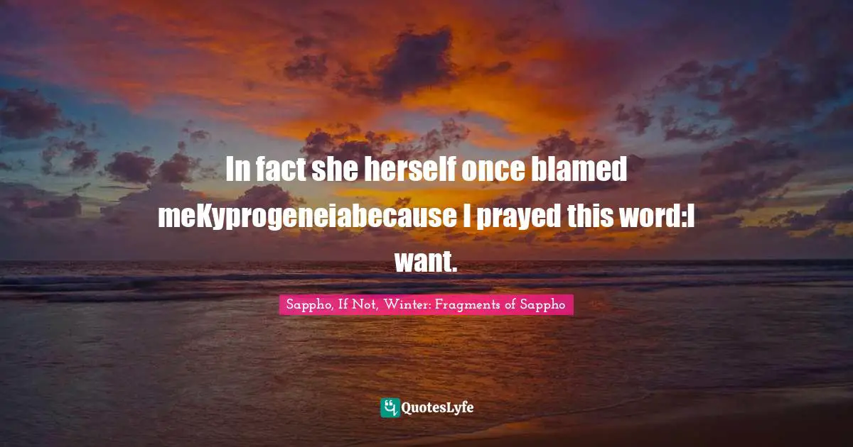 In fact she herself once blamed meKyprogeneiabecause I prayed this word:I want.
