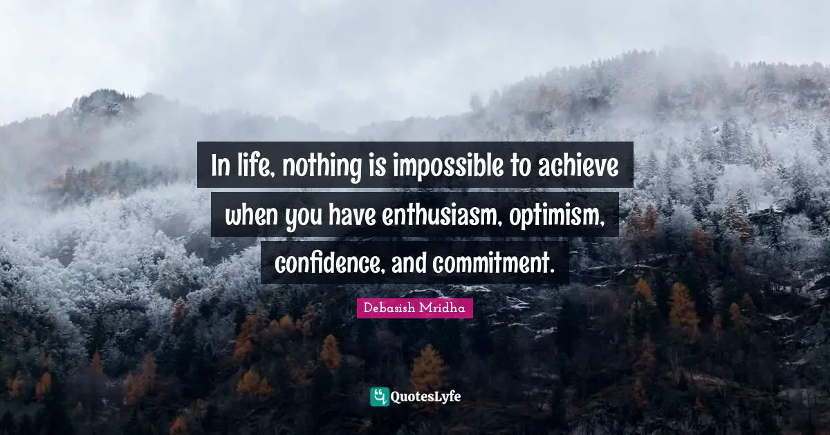 In life, nothing is impossible to achieve when you have enthusiasm, optimism, confidence, and commitment.