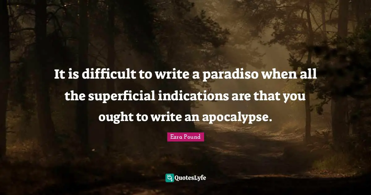 It is difficult to write a paradiso when all the superficial indications are that you ought to write an apocalypse.