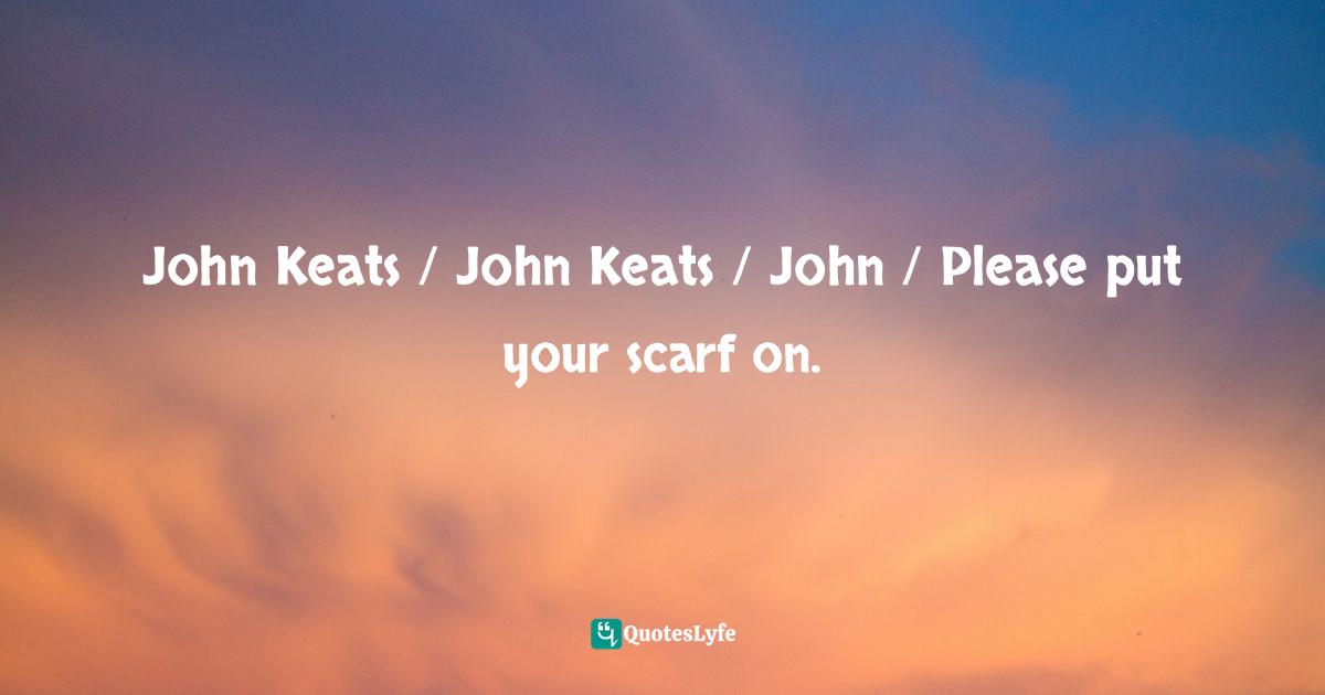 John Keats / John Keats / John / Please put your scarf on.