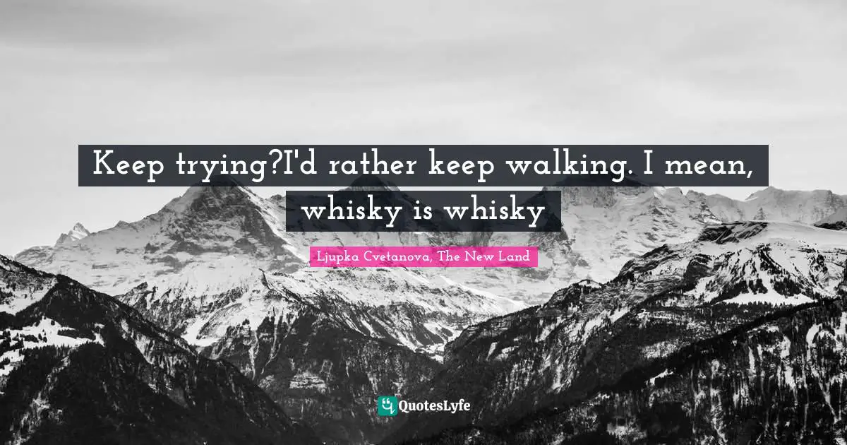 Keep trying?I'd rather keep walking. I mean, whisky is whisky