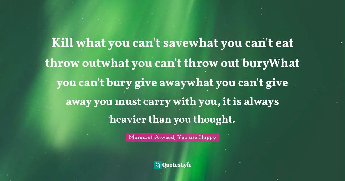 Kill what you can't savewhat you can't eat throw outwhat you can't throw out buryWhat you can't bury give awaywhat you can't give away you must carry with you, it is always heavier than you thought.