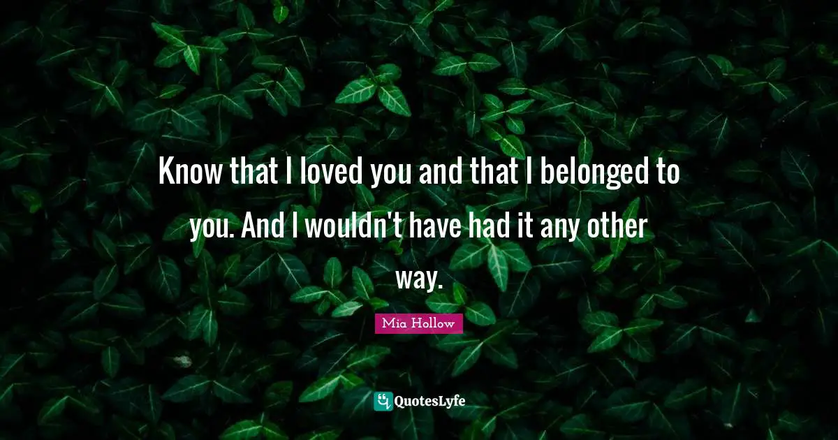 Know that I loved you and that I belonged to you. And I wouldn't have had it any other way.