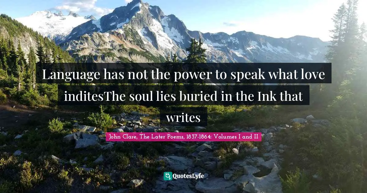 John Clare, The Later Poems, 1837-1864: Volumes I And II Quotes: "Language has not the power to speak what love inditesThe soul lies buried in the Ink that writes"