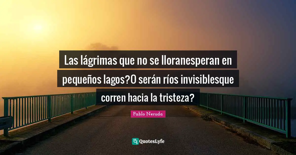 Las lágrimas que no se lloranesperan en pequeños lagos?O serán ríos invisiblesque corren hacia la tristeza?