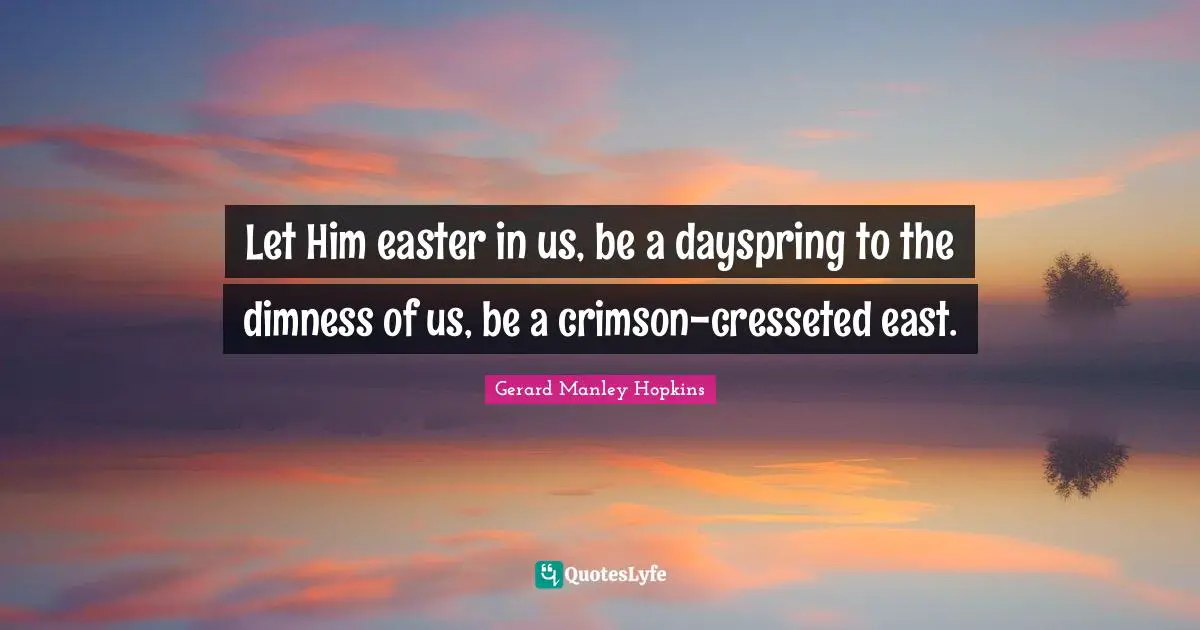 Gerard Manley Hopkins Quotes: "Let Him easter in us, be a dayspring to the dimness of us, be a crimson-cresseted east."
