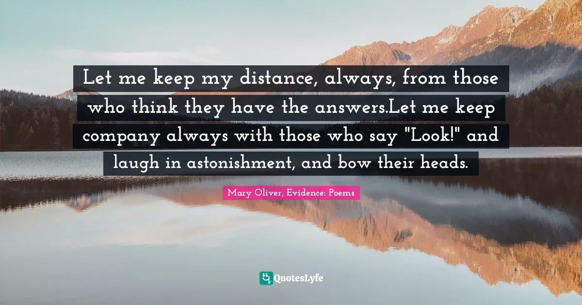 Let me keep my distance, always, from those who think they have the answers.Let me keep company always with those who say "Look!" and laugh in astonishment, and bow their heads.