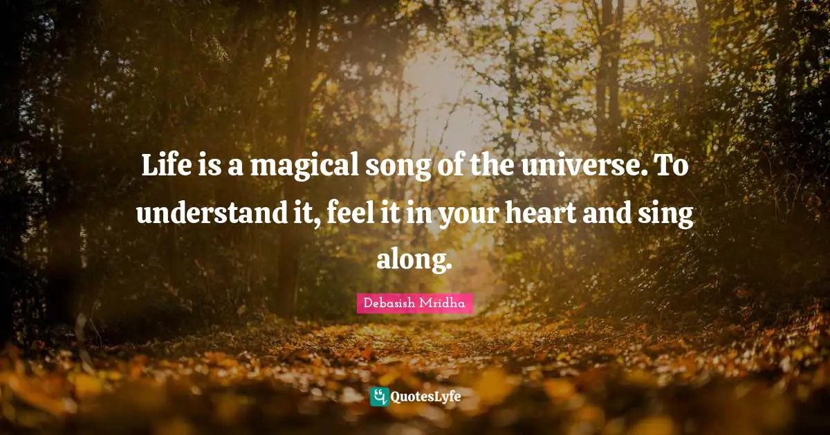 Life is a magical song of the universe. To understand it, feel it in your heart and sing along.