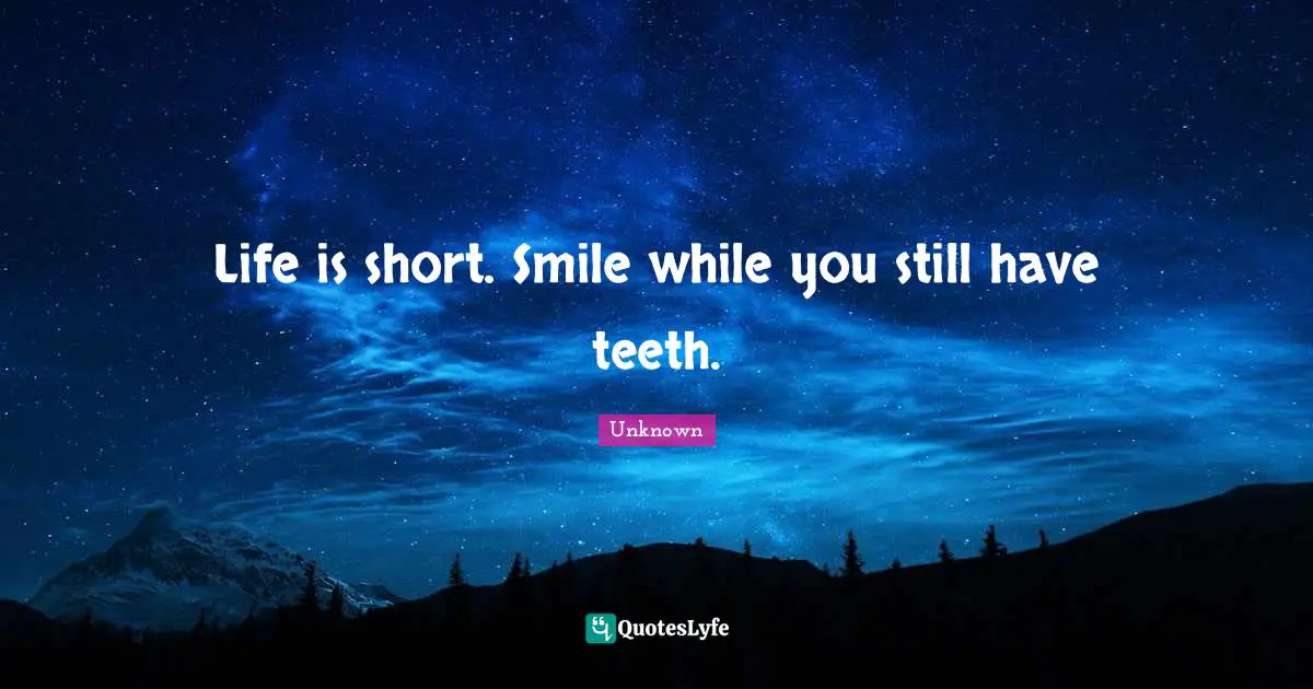 Life is short. Smile while you still have teeth.