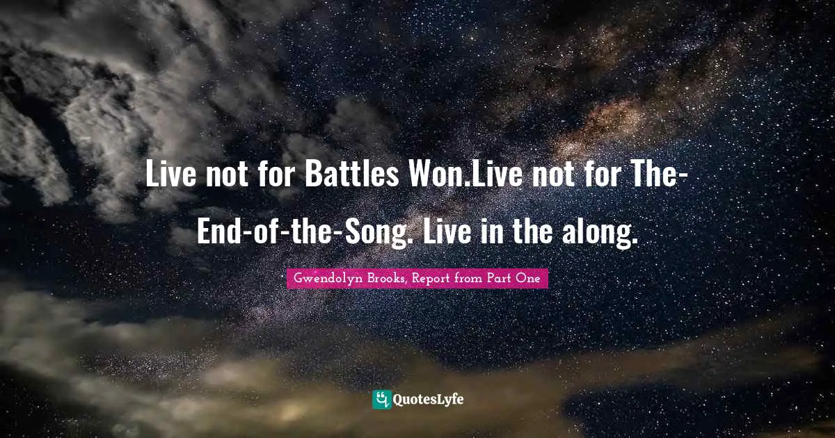 Live not for Battles Won.Live not for The-End-of-the-Song. Live in the along.