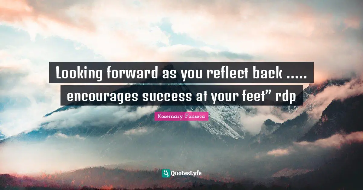Looking forward as you reflect back ….. encourages success at your feet” rdp