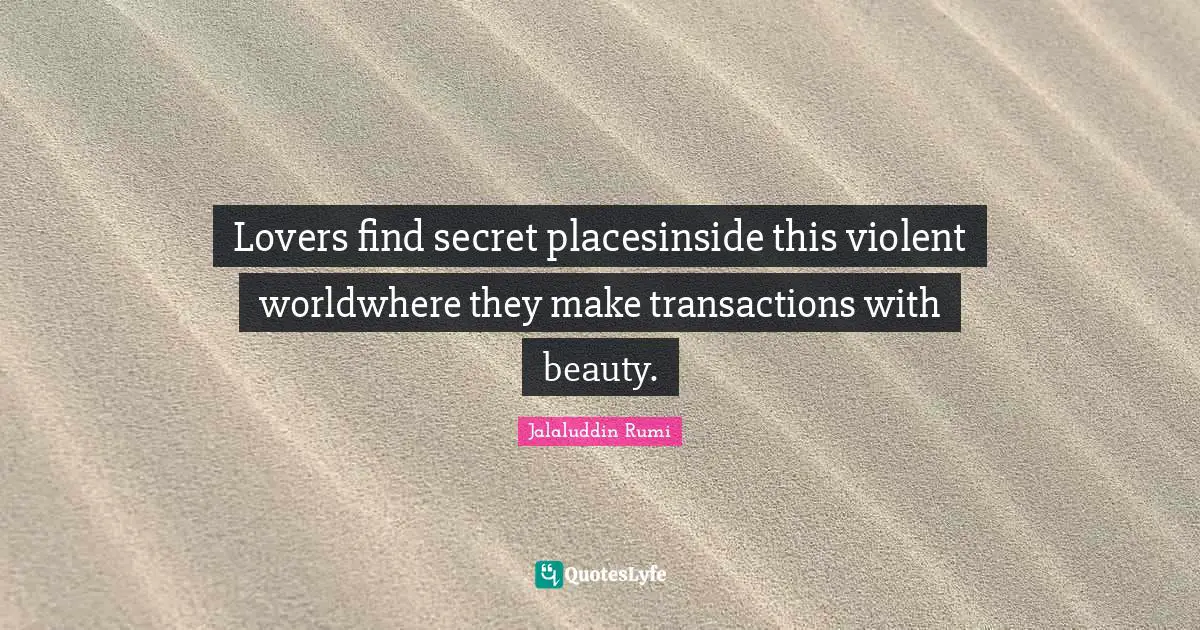 Jalaluddin Rumi Quotes: Lovers find secret placesinside this violent worldwhere they make transactions with beauty.