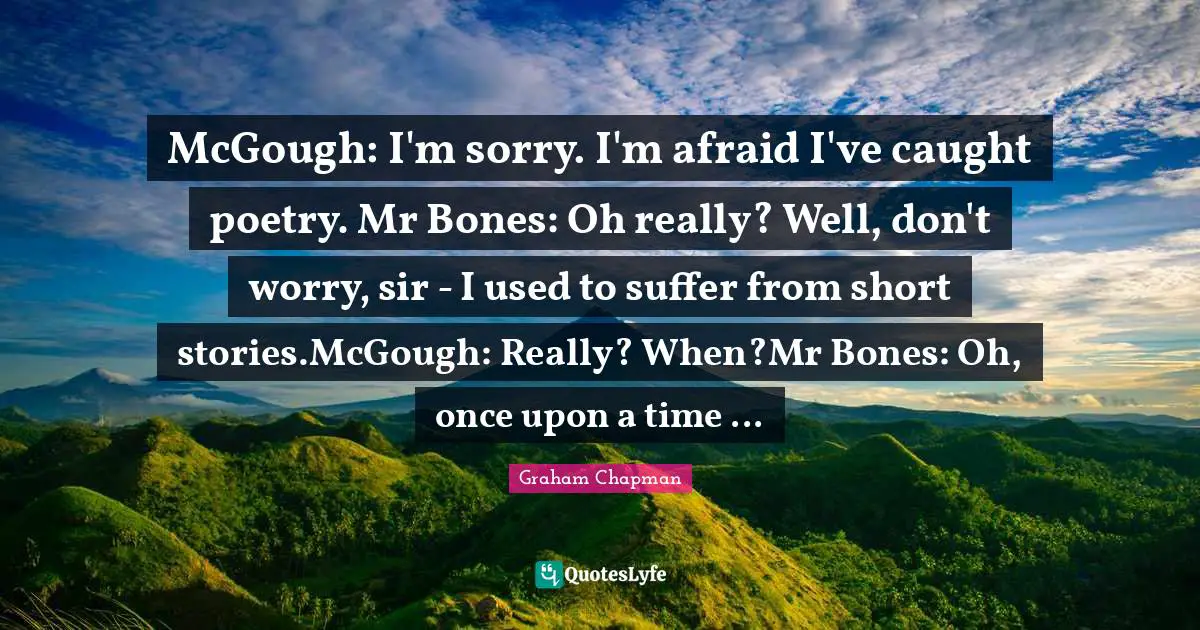 McGough: I'm sorry. I'm afraid I've caught poetry. Mr Bones: Oh really? Well, don't worry, sir - I used to suffer from short stories.McGough: Really? When?Mr Bones: Oh, once upon a time ...