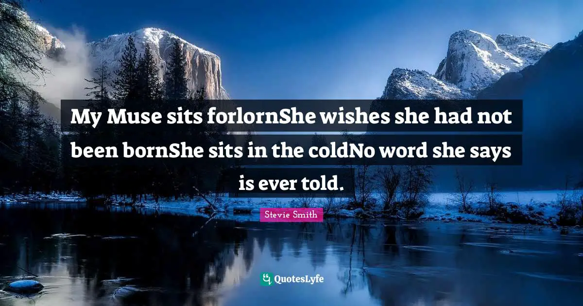 My Muse sits forlornShe wishes she had not been bornShe sits in the coldNo word she says is ever told.