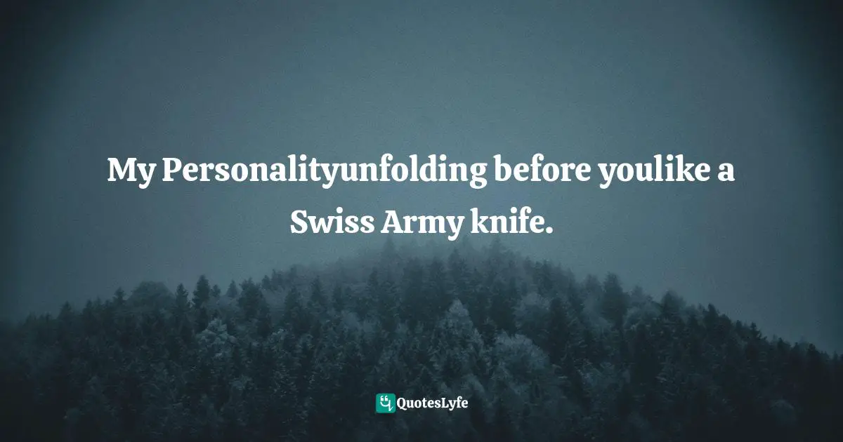 My Personalityunfolding before youlike a Swiss Army knife.