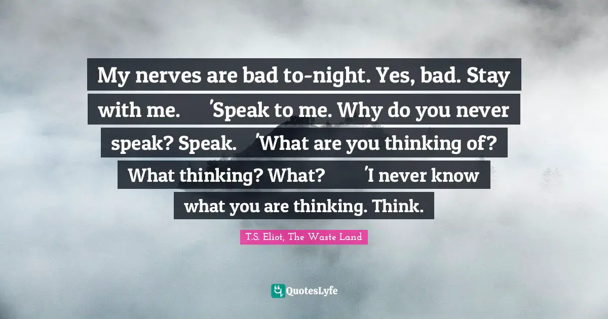 My nerves are bad to-night. Yes, bad. Stay with me.	 'Speak to me. Why do you never speak? Speak.	 'What are you thinking of? What thinking? What?	 'I never know what you are thinking. Think.