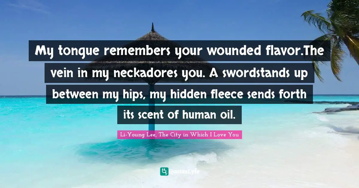 My tongue remembers your wounded flavor.The vein in my neckadores you. A swordstands up between my hips, my hidden fleece sends forth its scent of human oil.
