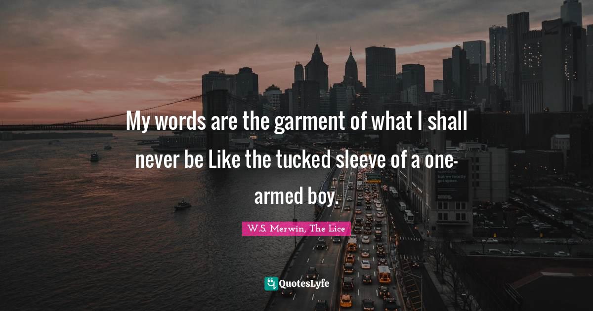My words are the garment of what I shall never be Like the tucked sleeve of a one-armed boy.