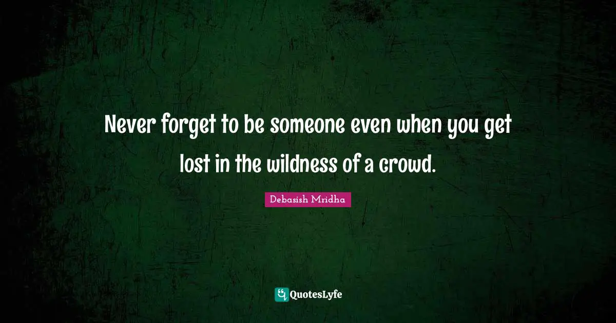 Never forget to be someone even when you get lost in the wildness of a crowd.