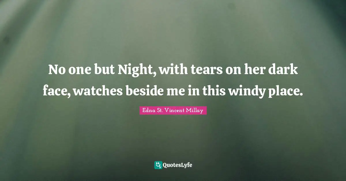 Edna St. Vincent Millay Quotes: "No one but Night, with tears on her dark face, watches beside me in this windy place."