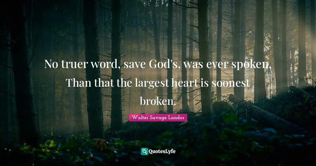 No truer word, save God's, was ever spoken, Than that the largest heart is soonest broken.