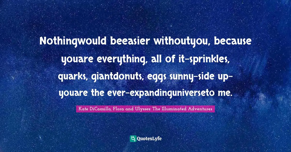 Nothingwould beeasier withoutyou, because youare everything, all of it-sprinkles, quarks, giantdonuts, eggs sunny-side up-youare the ever-expandinguniverseto me.