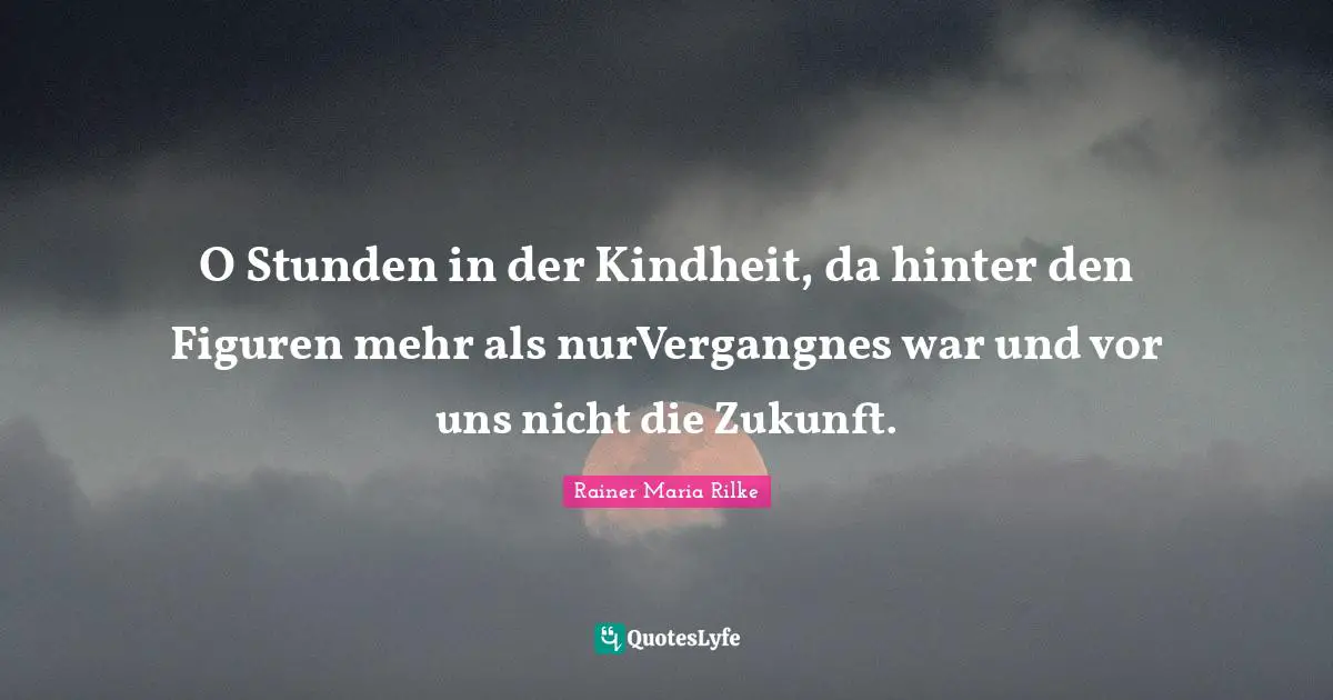 O Stunden in der Kindheit, da hinter den Figuren mehr als nurVergangnes war und vor uns nicht die Zukunft.