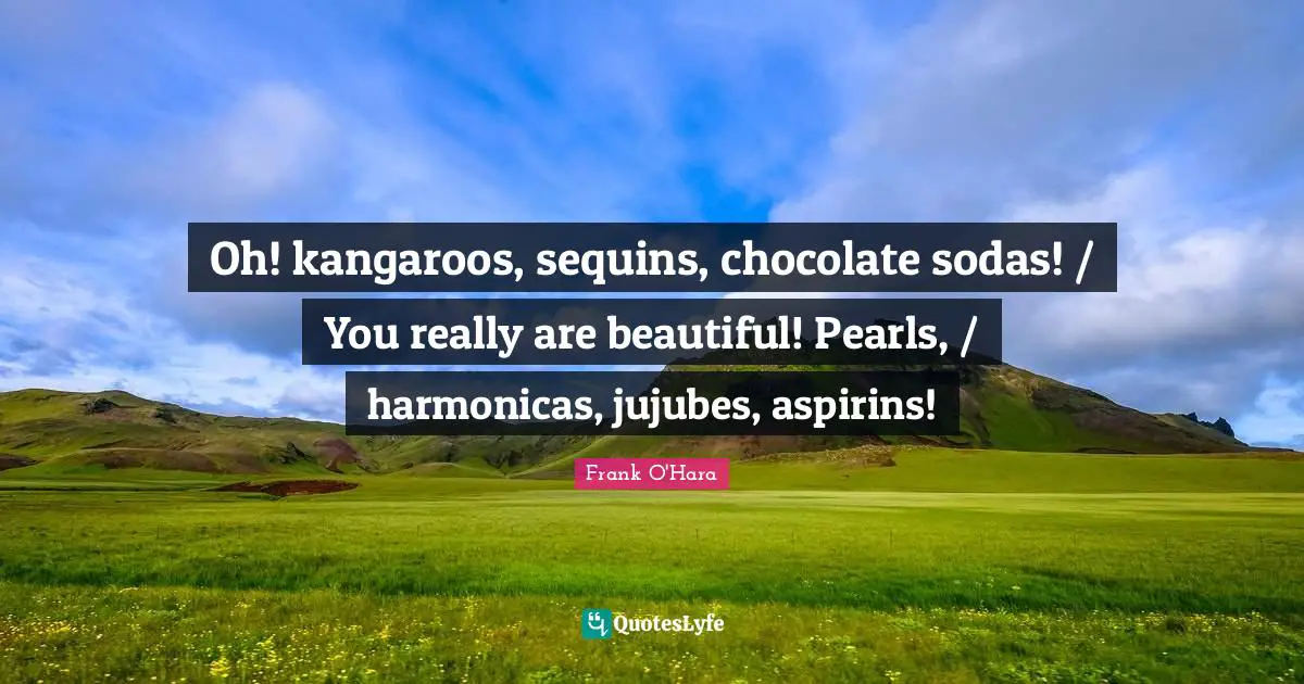 Oh! kangaroos, sequins, chocolate sodas! / You really are beautiful! Pearls, / harmonicas, jujubes, aspirins!