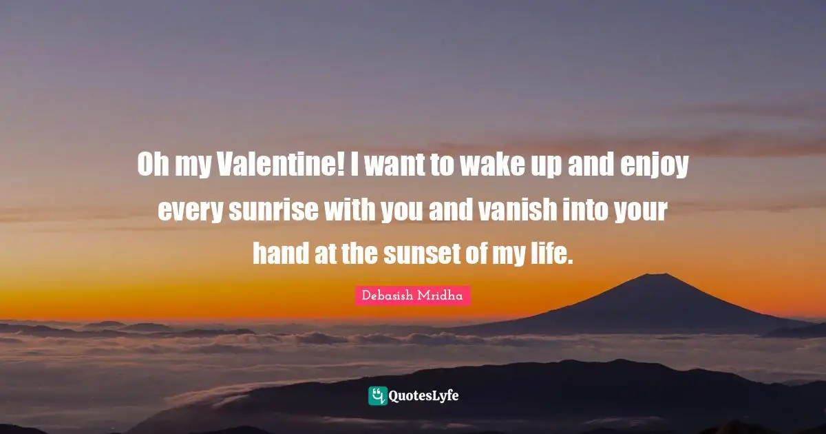 Oh my Valentine! I want to wake up and enjoy every sunrise with you and vanish into your hand at the sunset of my life.