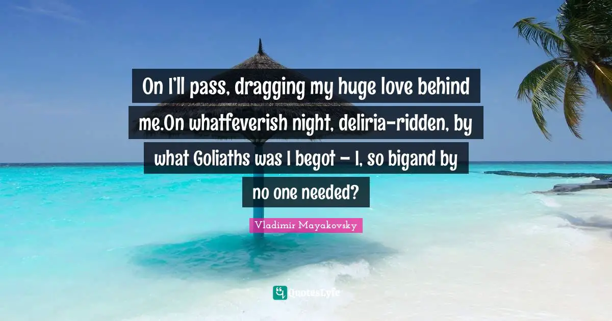 On I’ll pass, dragging my huge love behind me.On whatfeverish night, deliria-ridden, by what Goliaths was I begot – I, so bigand by no one needed?