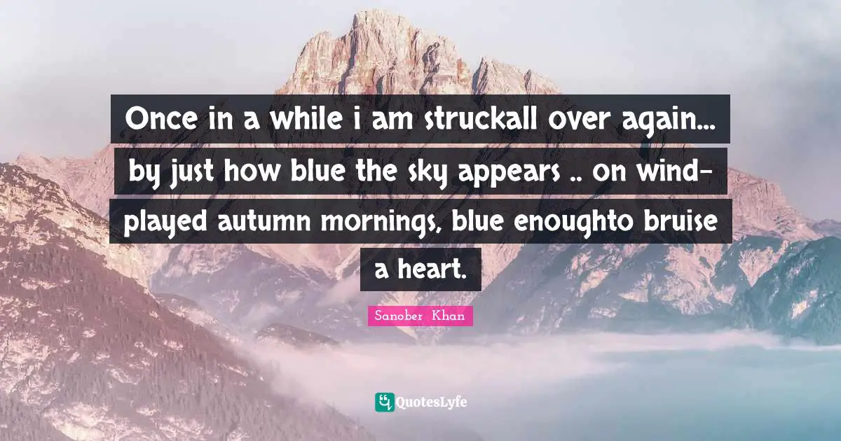 Once in a while i am struckall over again... by just how blue the sky appears .. on wind-played autumn mornings, blue enoughto bruise a heart.