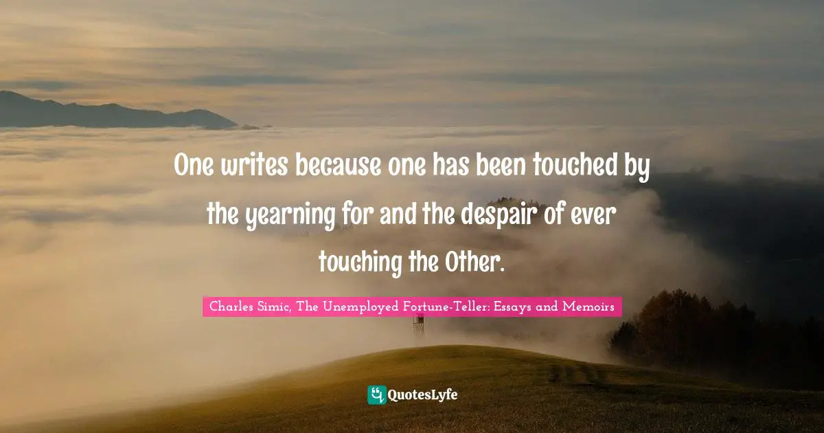One writes because one has been touched by the yearning for and the despair of ever touching the Other.