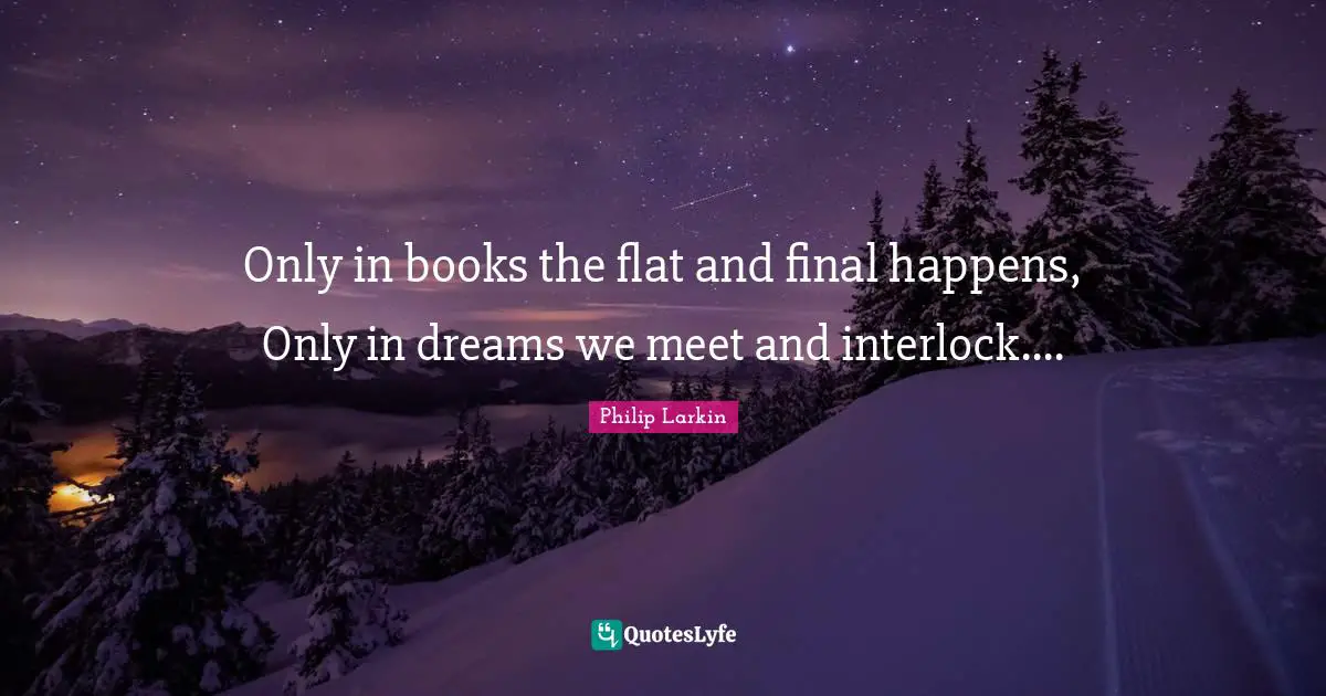 Only in books the flat and final happens, Only in dreams we meet and interlock....
