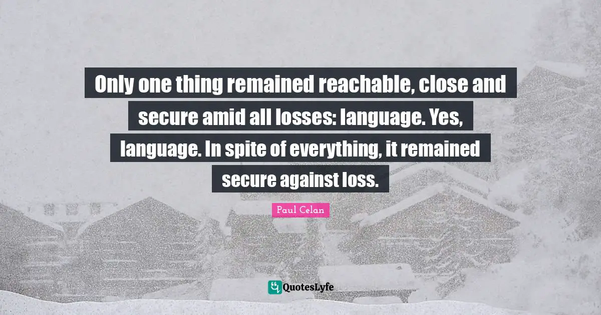 Only one thing remained reachable, close and secure amid all losses: language. Yes, language. In spite of everything, it remained secure against loss.