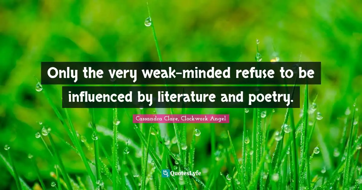 Only the very weak-minded refuse to be influenced by literature and poetry.