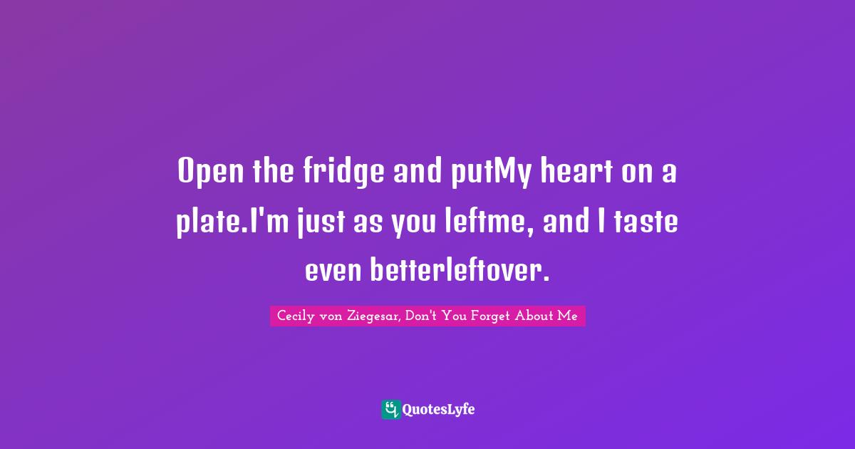 Gossip Girl Quotes: "Open the fridge and putMy heart on a plate.I'm just as you leftme, and I taste even betterleftover."