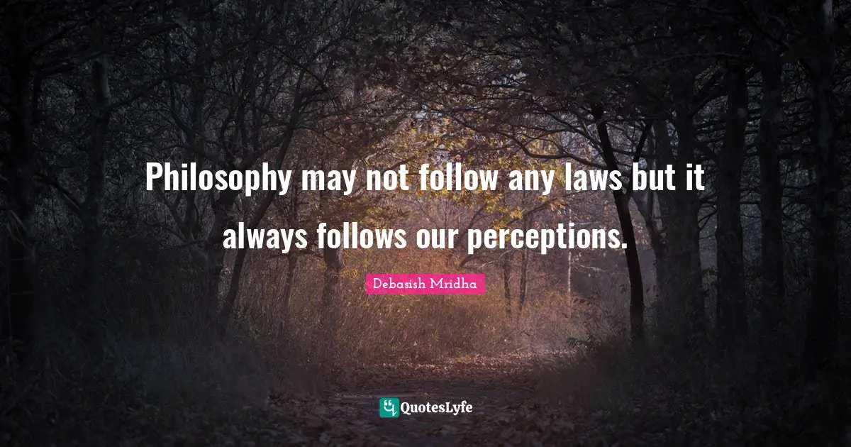 Philosophy may not follow any laws but it always follows our perceptions.