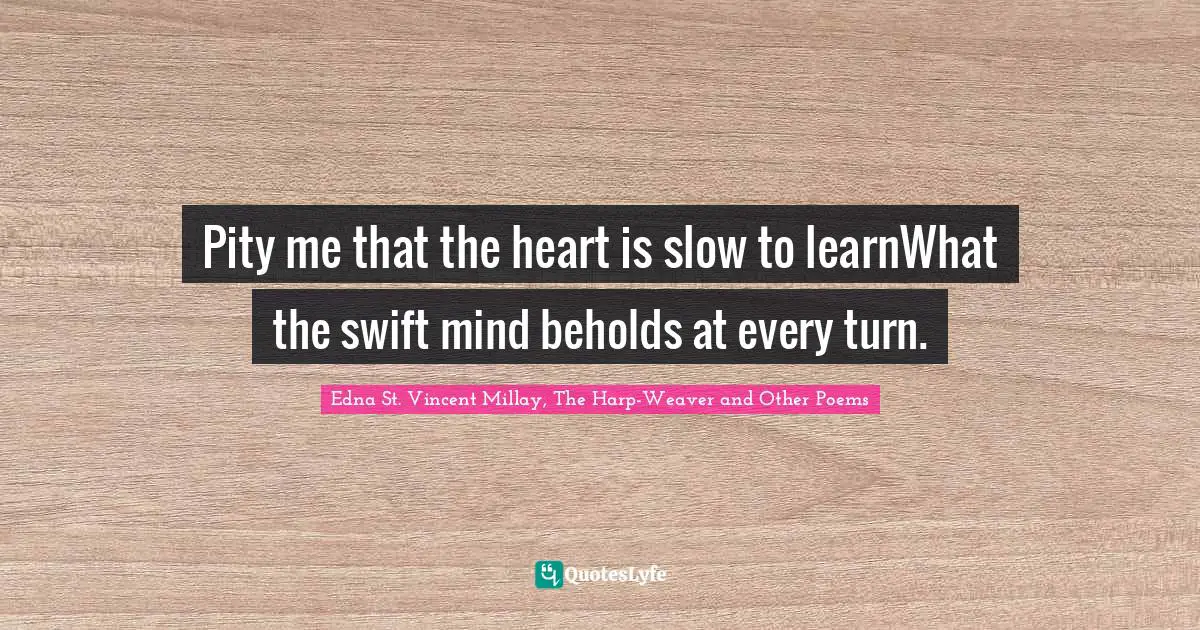 Pity me that the heart is slow to learnWhat the swift mind beholds at every turn.