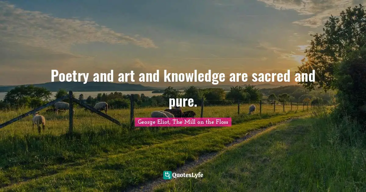 George Eliot, The Mill on the Floss Quotes: Poetry and art and knowledge are sacred and pure.