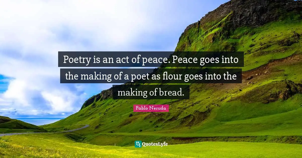 Poetry is an act of peace. Peace goes into the making of a poet as flour goes into the making of bread.