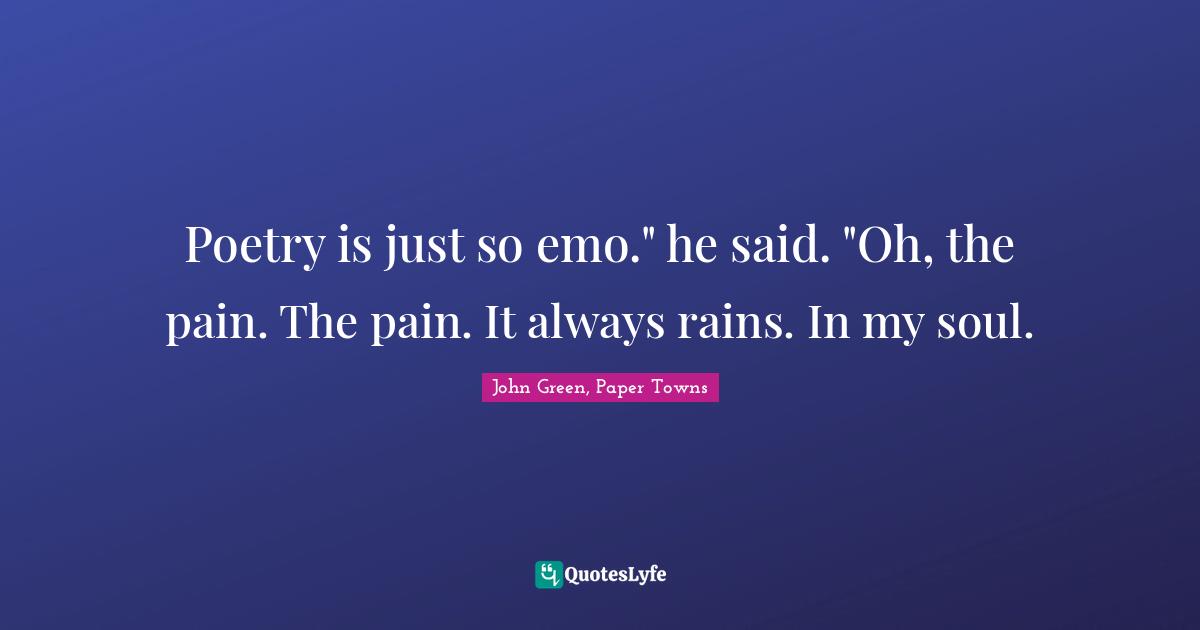 Poetry is just so emo." he said. "Oh, the pain. The pain. It always rains. In my soul.