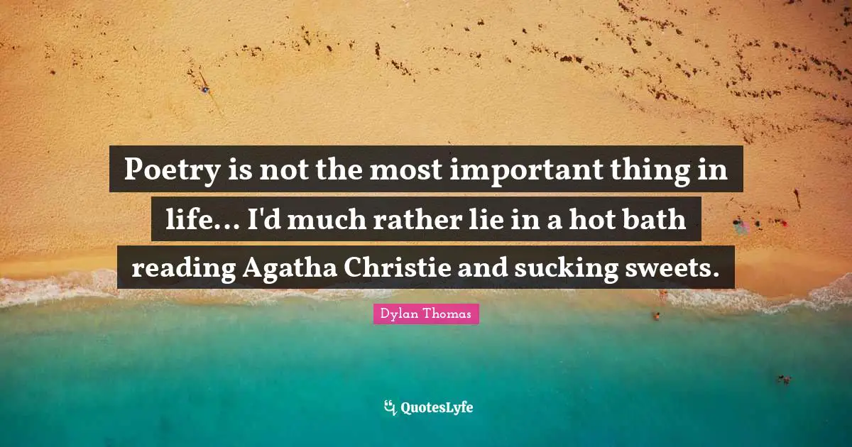 Poetry is not the most important thing in life... I'd much rather lie in a hot bath reading Agatha Christie and sucking sweets.