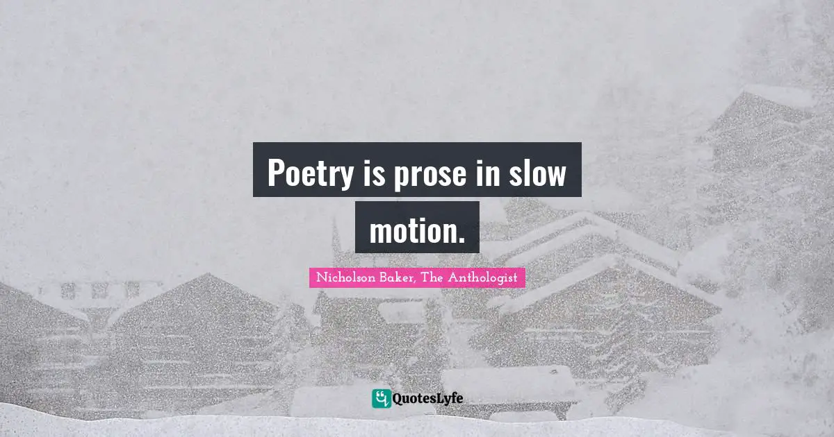 Poetry is prose in slow motion.
