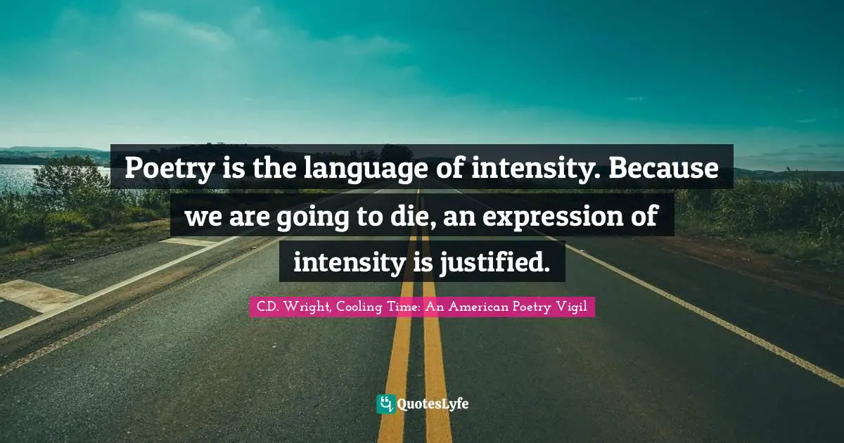 Poetry is the language of intensity. Because we are going to die, an expression of intensity is justified.