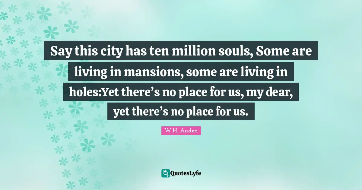 Say this city has ten million souls, Some are living in mansions, some are living in holes:Yet there’s no place for us, my dear, yet there’s no place for us.