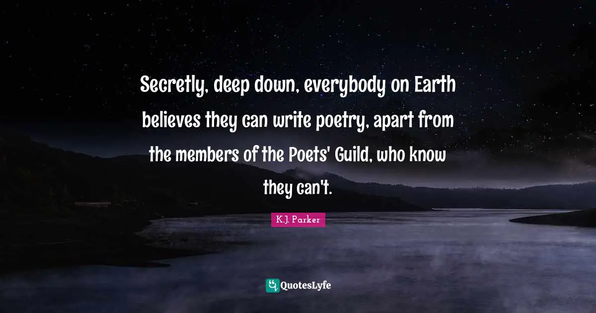 Secretly, deep down, everybody on Earth believes they can write poetry, apart from the members of the Poets' Guild, who know they can't.
