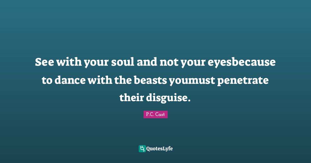 See with your soul and not your eyesbecause to dance with the beasts youmust penetrate their disguise.